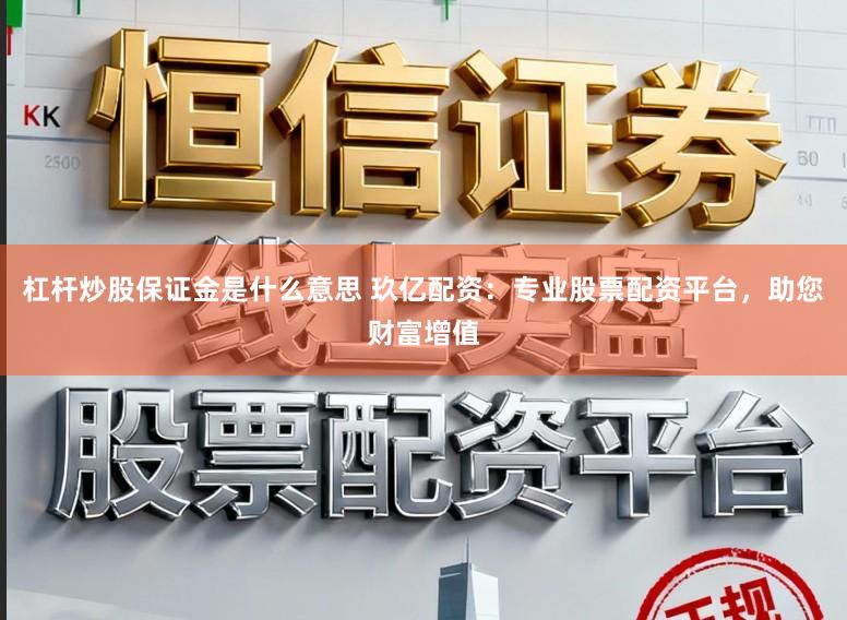 杠杆炒股保证金是什么意思 玖亿配资：专业股票配资平台，助您财富增值
