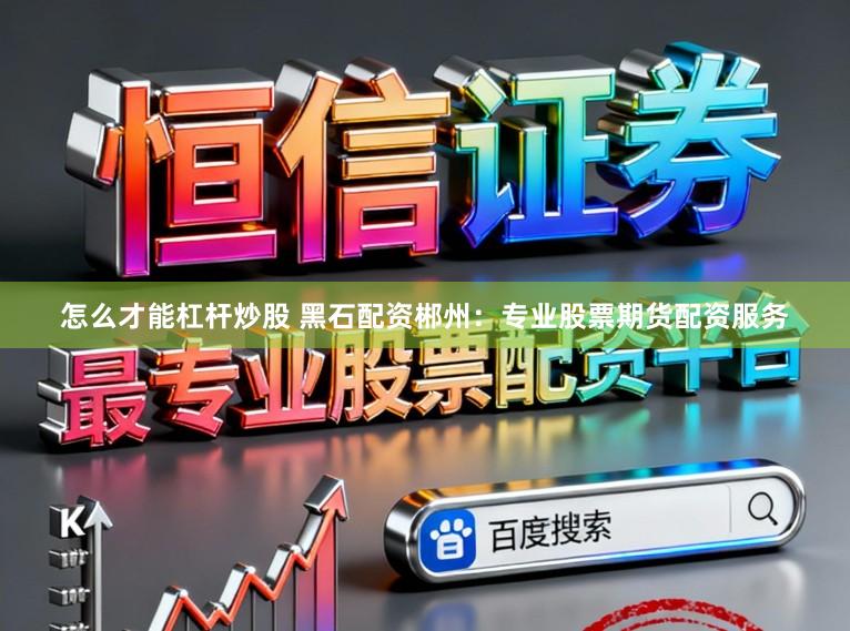 怎么才能杠杆炒股 黑石配资郴州：专业股票期货配资服务