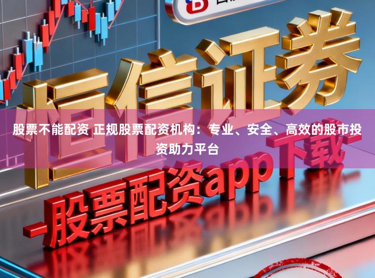 股票不能配资 正规股票配资机构：专业、安全、高效的股市投资助力平台