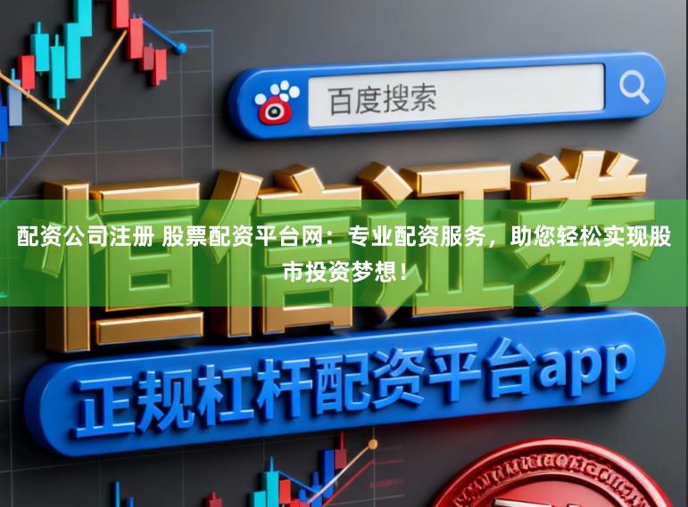 配资公司注册 股票配资平台网：专业配资服务，助您轻松实现股市投资梦想！