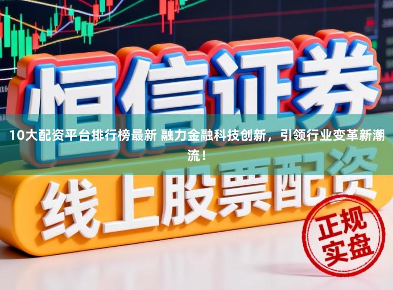 10大配资平台排行榜最新 融力金融科技创新，引领行业变革新潮流！