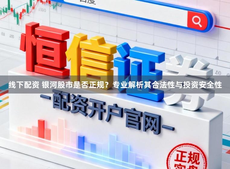 线下配资 银河股市是否正规？专业解析其合法性与投资安全性