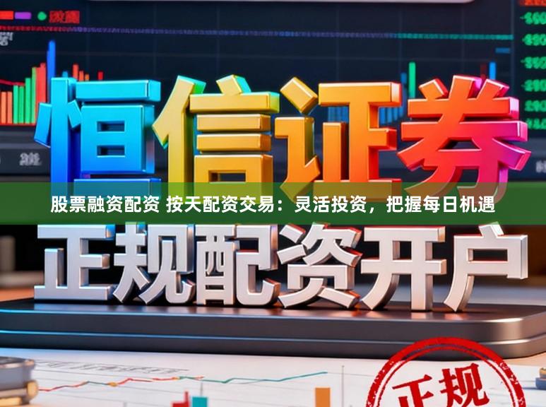 股票融资配资 按天配资交易：灵活投资，把握每日机遇