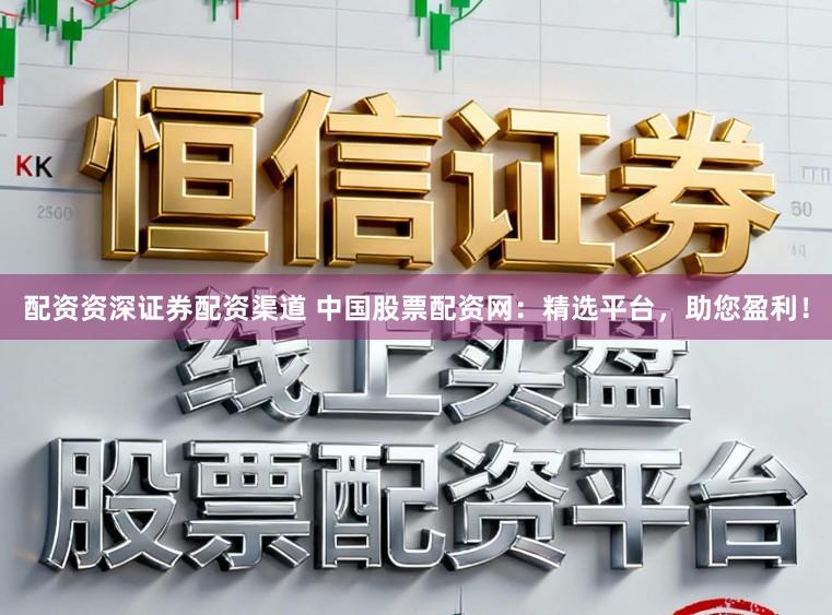配资资深证券配资渠道 中国股票配资网：精选平台，助您盈利！