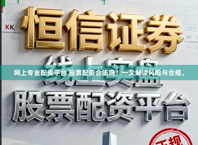 网上专业配资平台 股票配资合法吗？一文解读风险与合规。