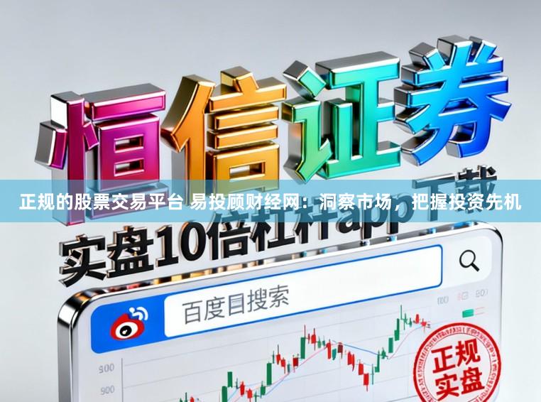 正规的股票交易平台 易投顾财经网：洞察市场，把握投资先机