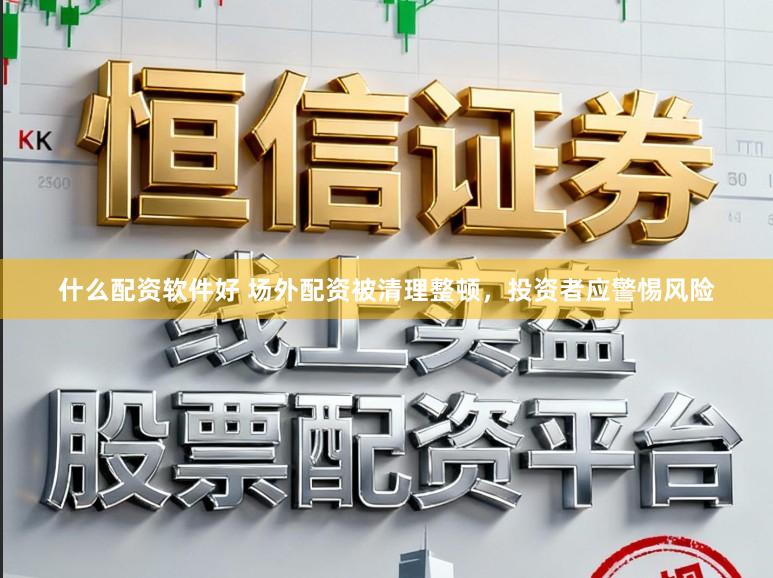 什么配资软件好 场外配资被清理整顿，投资者应警惕风险