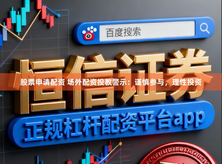 股票申请配资 场外配资投教警示：谨慎参与，理性投资