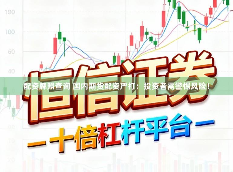 配资牌照查询 国内期货配资严打：投资者需警惕风险！
