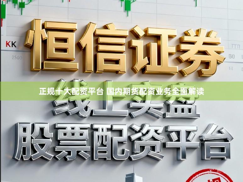 正规十大配资平台 国内期货配资业务全面解读