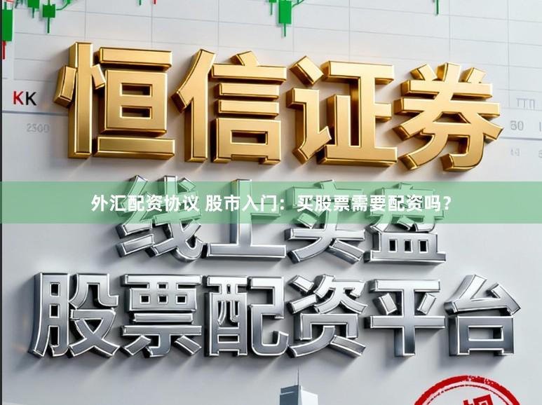 外汇配资协议 股市入门：买股票需要配资吗？