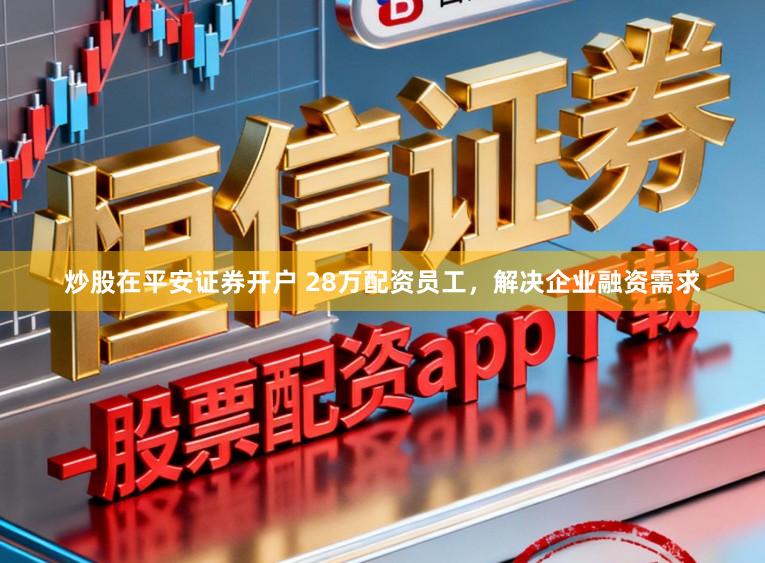 炒股在平安证券开户 28万配资员工，解决企业融资需求