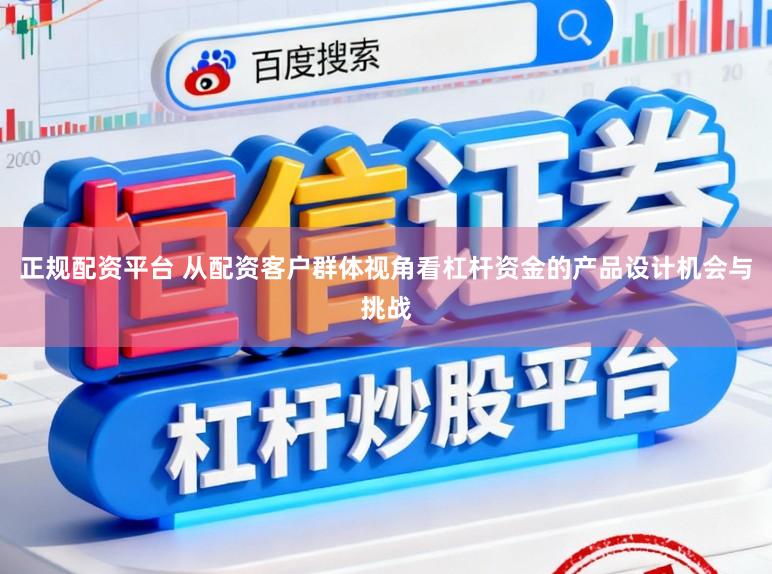 正规配资平台 从配资客户群体视角看杠杆资金的产品设计机会与挑战