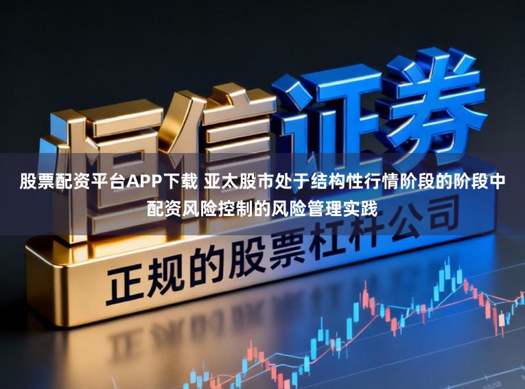 股票配资平台APP下载 亚太股市处于结构性行情阶段的阶段中配资风险控制的风险管理实践