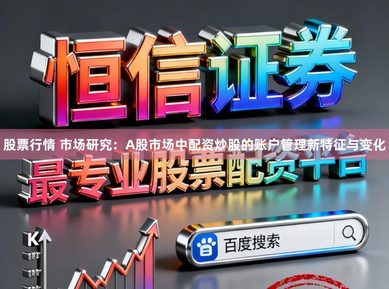 股票行情 市场研究：A股市场中配资炒股的账户管理新特征与变化