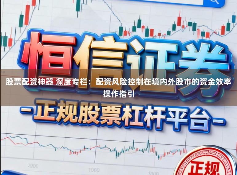 股票配资神器 深度专栏：配资风险控制在境内外股市的资金效率操作指引
