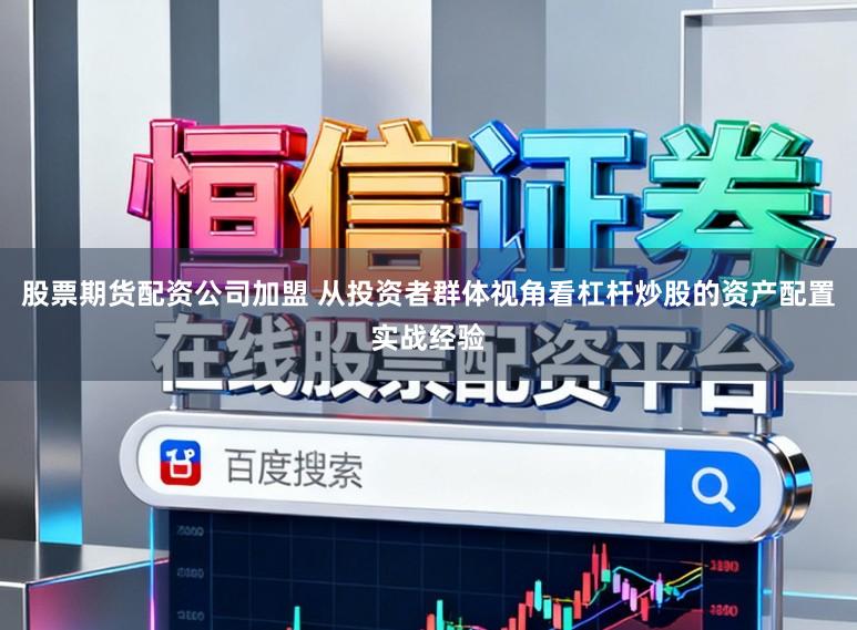 股票期货配资公司加盟 从投资者群体视角看杠杆炒股的资产配置实战经验