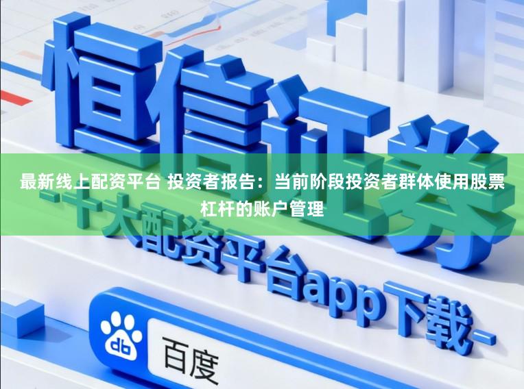 最新线上配资平台 投资者报告：当前阶段投资者群体使用股票杠杆的账户管理