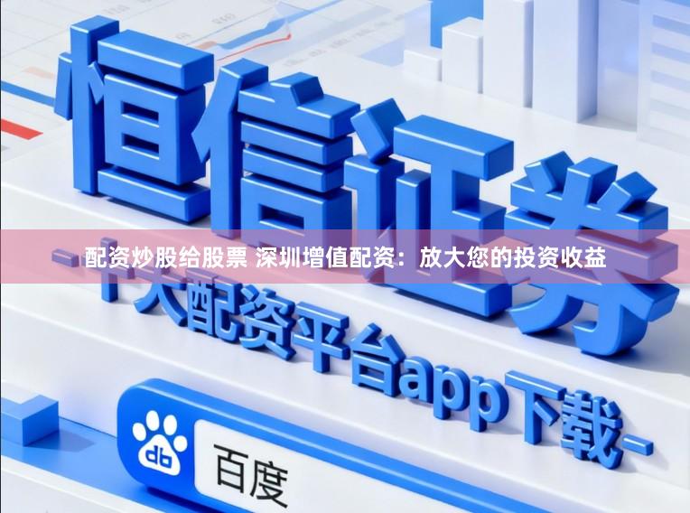 配资炒股给股票 深圳增值配资：放大您的投资收益