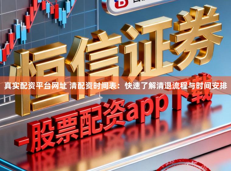 真实配资平台网址 清配资时间表：快速了解清退流程与时间安排