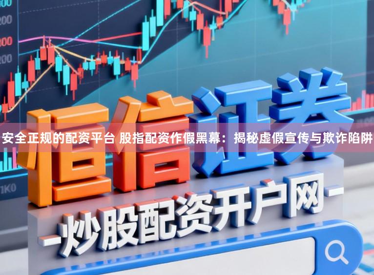 安全正规的配资平台 股指配资作假黑幕：揭秘虚假宣传与欺诈陷阱